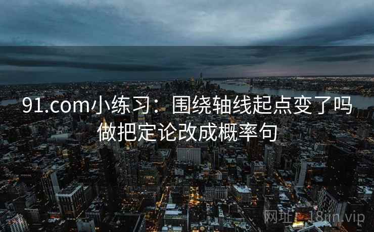 91.com小练习：围绕轴线起点变了吗做把定论改成概率句