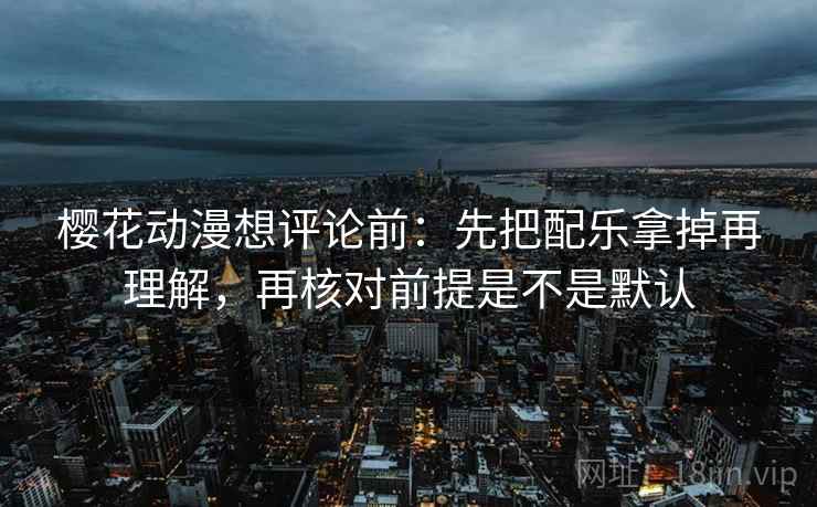 樱花动漫想评论前：先把配乐拿掉再理解，再核对前提是不是默认