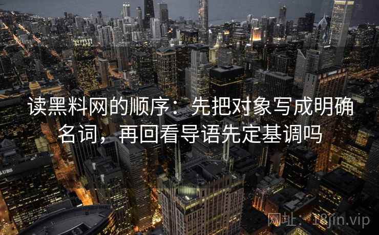 读黑料网的顺序：先把对象写成明确名词，再回看导语先定基调吗