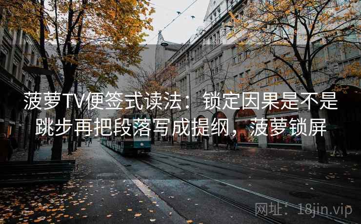 菠萝TV便签式读法：锁定因果是不是跳步再把段落写成提纲，菠萝锁屏