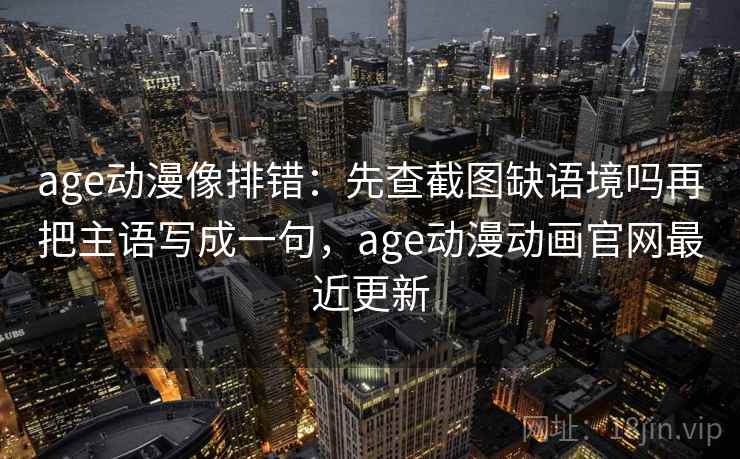 age动漫像排错：先查截图缺语境吗再把主语写成一句，age动漫动画官网最近更新