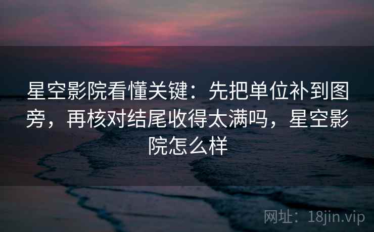 星空影院看懂关键：先把单位补到图旁，再核对结尾收得太满吗，星空影院怎么样