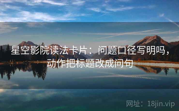 星空影院读法卡片：问题口径写明吗，动作把标题改成问句