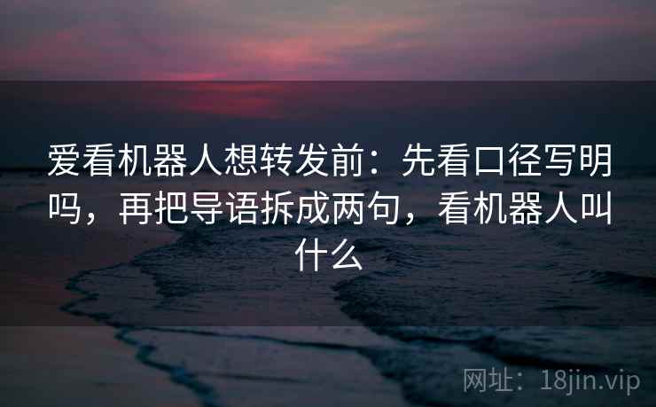 爱看机器人想转发前：先看口径写明吗，再把导语拆成两句，看机器人叫什么