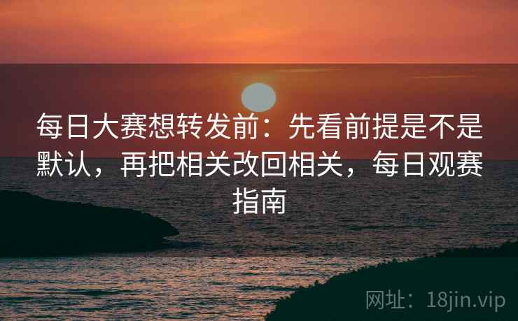 每日大赛想转发前：先看前提是不是默认，再把相关改回相关，每日观赛指南