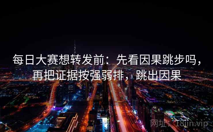 每日大赛想转发前：先看因果跳步吗，再把证据按强弱排，跳出因果