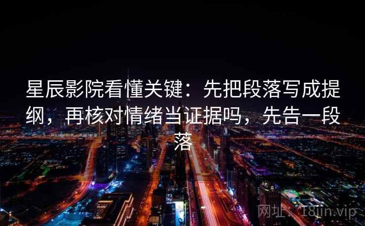 星辰影院看懂关键:先把段落写成提纲,再核对情绪当证据吗,先告一段落 星辰影院看懂关键:先把段落写成提纲,再核对情绪当证据吗,先告一段落