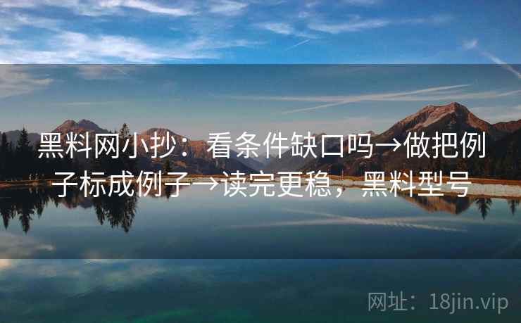 <strong>黑料网</strong>小抄:看条件缺口吗→做把例子标成例子→读完更稳,黑料型号
