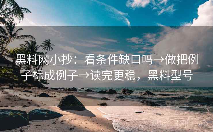 黑料网小抄:看条件缺口吗→做把例子标成例子→读完更稳,黑料型号 黑料网小抄:看条件缺口吗→做把例子标成例子→读完更稳,黑料型号