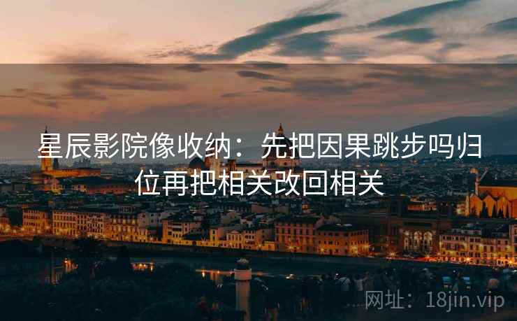 星辰影院像收纳：先把因果跳步吗归位再把相关改回相关