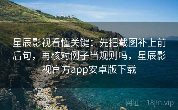 星辰影视看懂关键：先把截图补上前后句，再核对例子当规则吗，星辰影视官方app安卓版下载