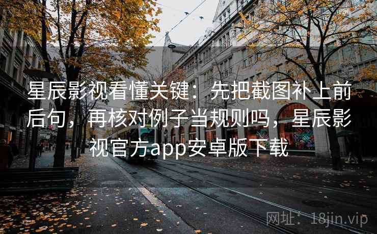星辰影视看懂关键:先把截图补上前后句,再核对例子当规则吗,星辰影视官方app安卓版下载 星辰影视看懂关键:先把截图补上前后句,再核对例子当规则吗,星辰影视官方app安卓版下载
