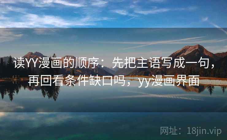 读YY漫画的顺序:先把主语写成一句,再回看条件缺口吗,yy漫画界面 读YY漫画的顺序:先把主语写成一句,再回看条件缺口吗,yy漫画界面