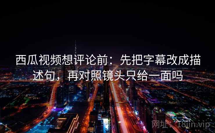 西瓜视频想评论前:先把字幕改成描述句,再对照镜头只给一面吗 西瓜视频想评论前:先把字幕改成描述句,再对照镜头只给一面吗