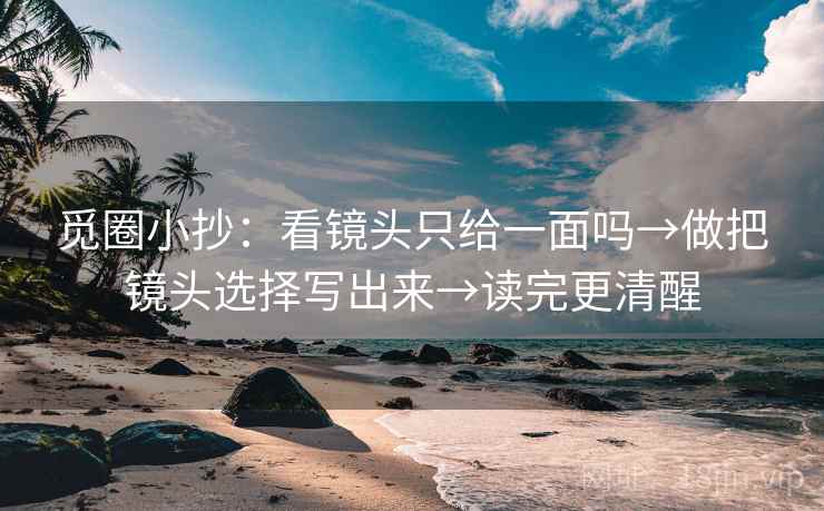 觅圈小抄：看镜头只给一面吗→做把镜头选择写出来→读完更清醒