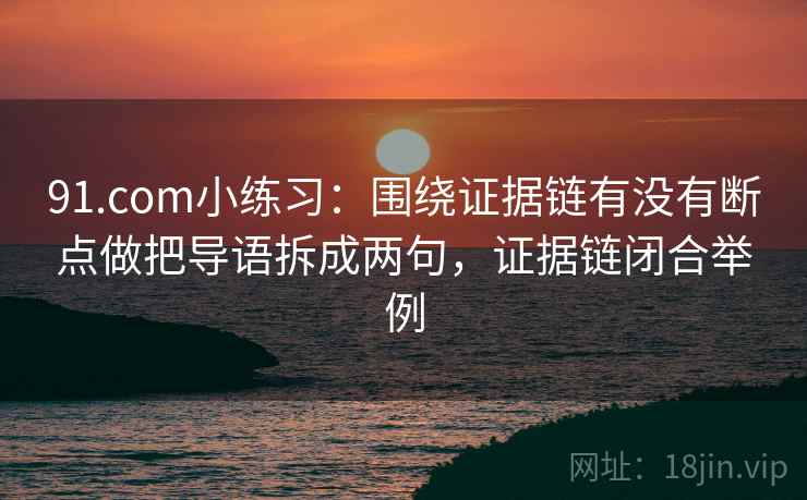 91.com小练习:围绕证据链有没有断点做把导语拆成两句,证据链闭合举例