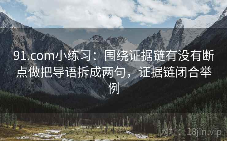 91.com小练习:围绕证据链有没有断点做把导语拆成两句,证据链闭合举例 91.com小练习:围绕证据链有没有断点做把导语拆成两句,证据链闭合举例