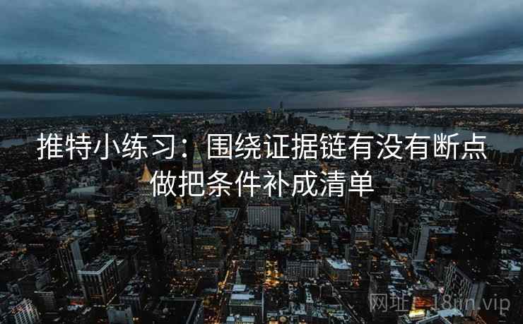 推特小练习:围绕证据链有没有断点做把条件补成清单
