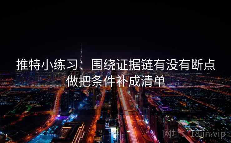 推特小练习:围绕证据链有没有断点做把条件补成清单 推特小练习:围绕证据链有没有断点做把条件补成清单