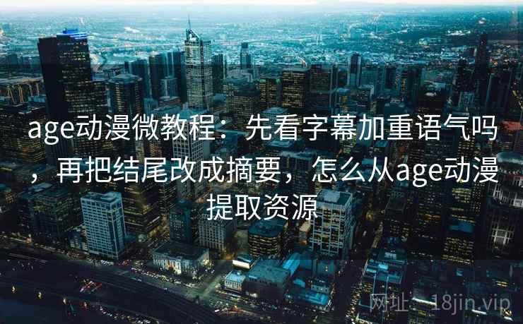 age动漫微教程:先看字幕加重语气吗,再把结尾改成摘要,怎么从age动漫提取资源 age动漫微教程:先看字幕加重语气吗,再把结尾改成摘要,怎么从age动漫提取资源
