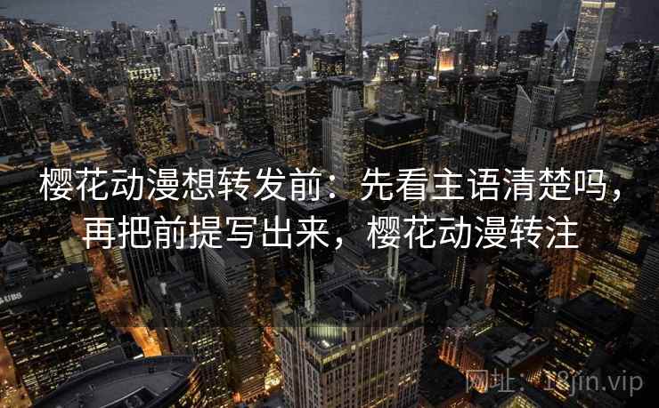 樱花动漫想转发前：先看主语清楚吗，再把前提写出来，樱花动漫转注