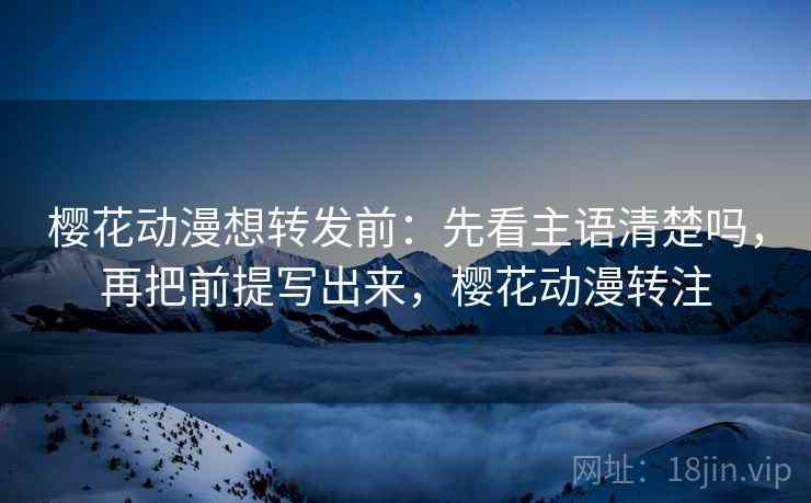 樱花动漫想转发前：先看主语清楚吗，再把前提写出来，樱花动漫转注