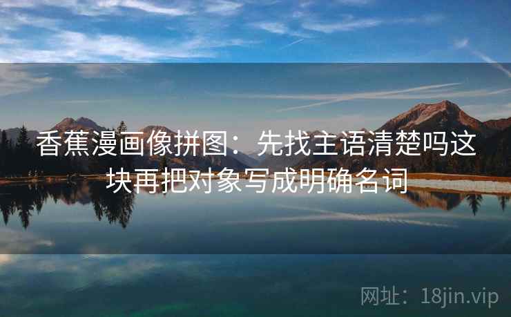 香蕉漫画像拼图：先找主语清楚吗这块再把对象写成明确名词