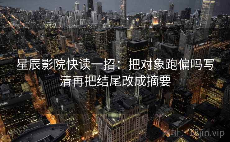 星辰影院快读一招：把对象跑偏吗写清再把结尾改成摘要
