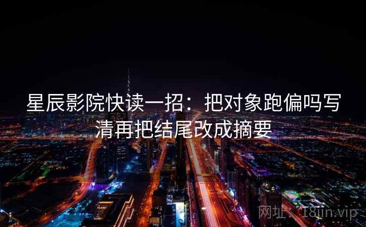 星辰影院快读一招:把对象跑偏吗写清再把结尾改成摘要 星辰影院快读一招:把对象跑偏吗写清再把结尾改成摘要