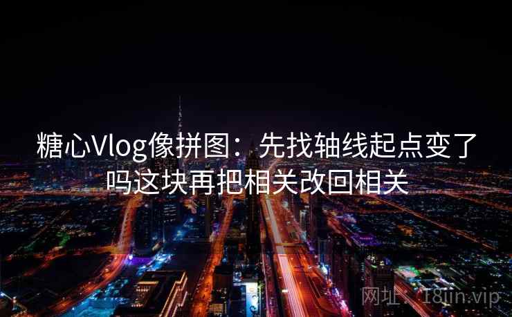 糖心Vlog像拼图:先找轴线起点变了吗这块再把相关改回相关 糖心Vlog像拼图:先找轴线起点变了吗这块再把相关改回相关