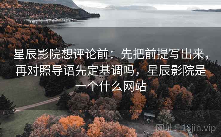 星辰影院想评论前:先把前提写出来,再对照导语先定基调吗,星辰影院是一个什么网站 星辰影院想评论前:先把前提写出来,再对照导语先定基调吗,星辰影院是一个什么网站