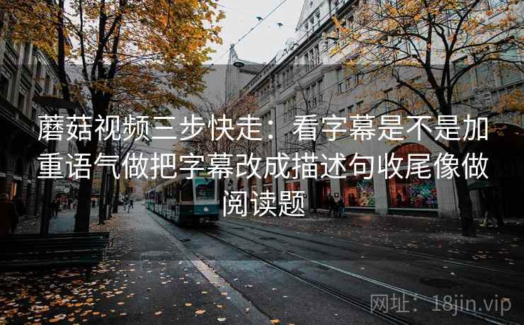 蘑菇视频三步快走:看字幕是不是加重语气做把字幕改成描述句收尾像做阅读题