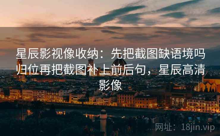 星辰影视像收纳:先把截图缺语境吗归位再把截图补上前后句,星辰高清影像 星辰影视像收纳:先把截图缺语境吗归位再把截图补上前后句,星辰高清影像