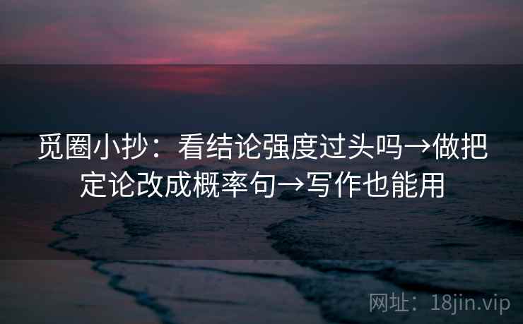 觅圈小抄:看结论强度过头吗→做把定论改成概率句→写作也能用 觅圈小抄:看结论强度过头吗→做把定论改成概率句→写作也能用