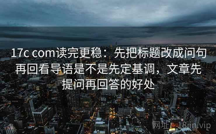 17c com读完更稳:先把标题改成问句再回看导语是不是先定基调,文章先提问再回答的好处 17c com读完更稳:先把标题改成问句再回看导语是不是先定基调,文章先提问再回答的好处