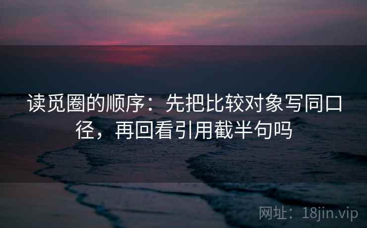 读觅圈的顺序:先把比较对象写同口径,再回看引用截半句吗 读觅圈的顺序:先把比较对象写同口径,再回看引用截半句吗