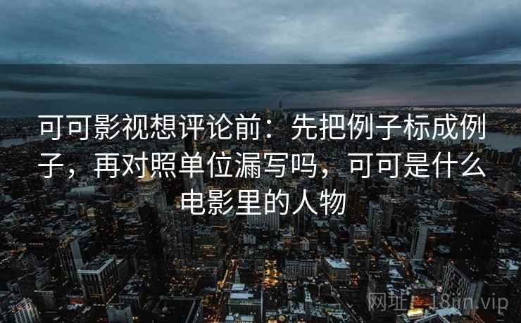 可可影视想评论前:先把例子标成例子,再对照单位漏写吗,可可是什么电影里的人物