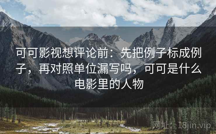 可可影视想评论前:先把例子标成例子,再对照单位漏写吗,可可是什么电影里的人物 可可影视想评论前:先把例子标成例子,再对照单位漏写吗,可可是什么电影里的人物