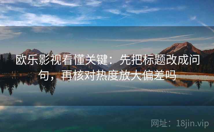 欧乐影视看懂关键:先把标题改成问句,再核对热度放大偏差吗 欧乐影视看懂关键:先把标题改成问句,再核对热度放大偏差吗