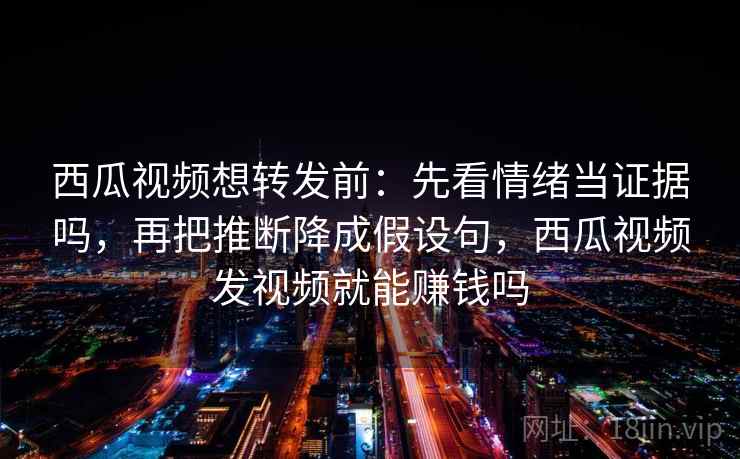 西瓜视频想转发前:先看情绪当证据吗,再把推断降成假设句,西瓜视频发视频就能赚钱吗 西瓜视频想转发前:先看情绪当证据吗,再把推断降成假设句,西瓜视频发视频就能赚钱吗
