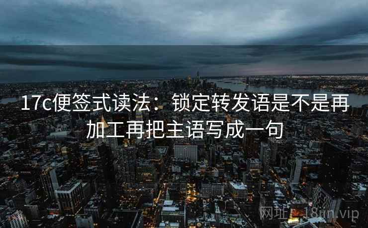 17c便签式读法:锁定转发语是不是再加工再把主语写成一句