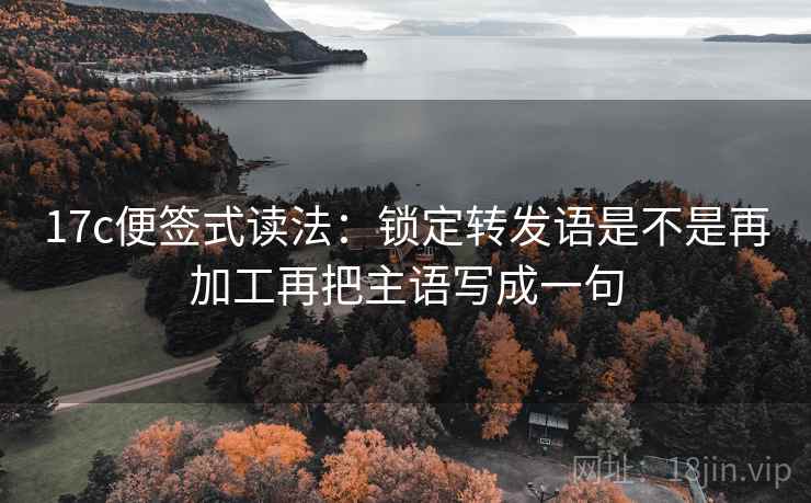 17c便签式读法:锁定转发语是不是再加工再把主语写成一句 17c便签式读法:锁定转发语是不是再加工再把主语写成一句
