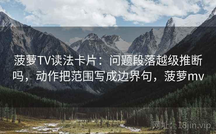 菠萝TV读法卡片:问题段落越级推断吗,动作把范围写成边界句,菠萝mv