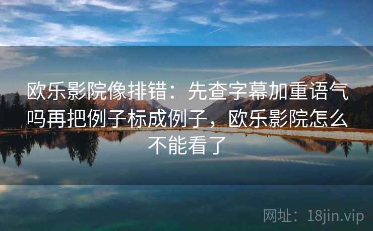 欧乐影院像排错:先查字幕加重语气吗再把例子标成例子,欧乐影院怎么不能看了
