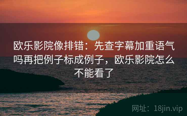 欧乐影院像排错:先查字幕加重语气吗再把例子标成例子,欧乐影院怎么不能看了 欧乐影院像排错:先查字幕加重语气吗再把例子标成例子,欧乐影院怎么不能看了