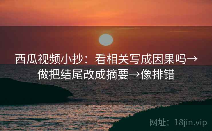 西瓜视频小抄:看相关写成因果吗→做把结尾改成摘要→像排错 西瓜视频小抄:看相关写成因果吗→做把结尾改成摘要→像排错