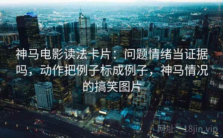 神马电影读法卡片:问题情绪当证据吗,动作把例子标成例子,神马情况的搞笑图片 神马电影读法卡片:问题情绪当证据吗,动作把例子标成例子,神马情况的搞笑图片