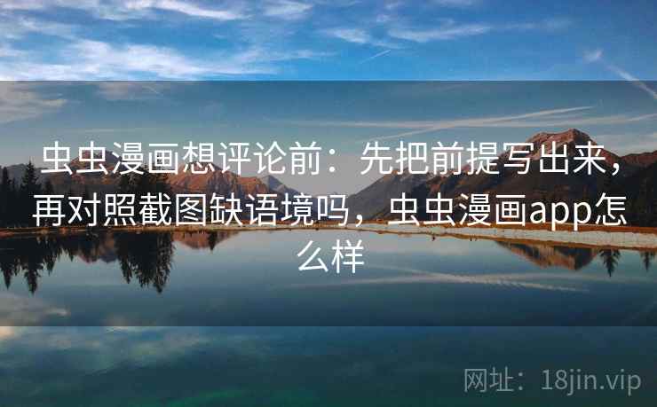 虫虫漫画想评论前:先把前提写出来,再对照截图缺语境吗,虫虫漫画app怎么样 虫虫漫画想评论前:先把前提写出来,再对照截图缺语境吗,虫虫漫画app怎么样