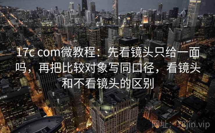 17c com微教程:先看镜头只给一面吗,再把比较对象写同口径,看镜头和不看镜头的区别 17c com微教程:先看镜头只给一面吗,再把比较对象写同口径,看镜头和不看镜头的区别