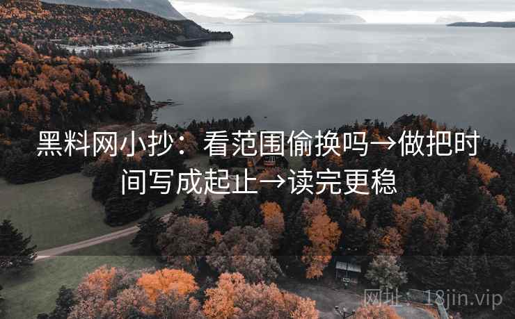 <strong>黑料网</strong>小抄:看范围偷换吗→做把时间写成起止→读完更稳